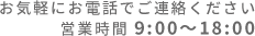 お気軽にお電話でご連絡ください営業時間 9:00～18:00